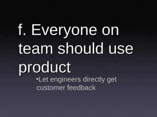 f. Everyone on team should use product <ul><li>Let engineers directly get customer feedback </li></ul>