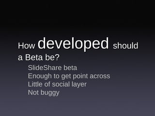 How  developed   should a Beta be? <ul><ul><li>SlideShare beta </li></ul></ul><ul><ul><li>Enough to get point across </li>...