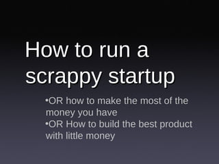 How to run a scrappy startup <ul><li>OR how to make the most of the money you have </li></ul><ul><li>OR How to build the b...