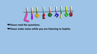 Please read the questions.
Please make notes while you are listening to Sophie.
 