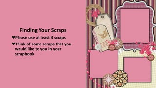 Finding Your Scraps
Please use at least 4 scraps
Think of some scraps that you
would like to you in your
scrapbook
 