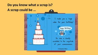 Do you know what a scrap is?
A scrap could be …
 