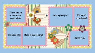 There are so
many more
great ideas.
It’s up to you.
It’s your life!
It’s your
scrapbook!
Have fun!
Make it interesting!
 