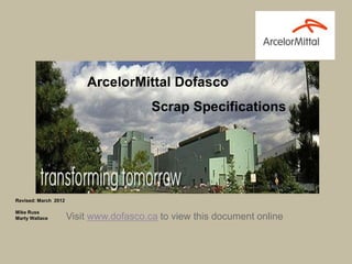 ArcelorMittal Dofasco
                                         Scrap Specifications




Revised: March 2012

Mike Russ
Marty Wallace         Visit www.dofasco.ca to view this document online
 