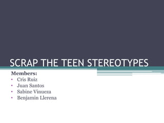 SCRAP THE TEEN STEREOTYPES
Members:
• Cris Ruiz
• Juan Santos
• Sabine Vinueza
• Benjamin Llerena
 