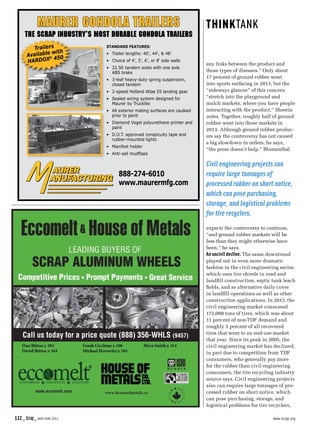 122_Scrap_MAY/JUNE 2015  www.scrap.org
any links between the product and
those types of diseases.” Only about
17 percent of ground rubber went
into sports surfacing in 2013, but the
“sideways glances” of this concern
“stretch into the playground and
mulch markets, where you have people
interacting with the product,” Sheerin
notes. Together, roughly half of ground
rubber went into those markets in
2013. Although ground rubber produc-
ers say the controversy has not caused
a big slowdown in orders, he says,
“the press doesn’t help.” Blumenthal
expects the controversy to continue,
“and ground rubber markets will be
less than they might otherwise have
been,” he says.
An uncivil decline. The same downtrend
played out in even more dramatic
fashion in the civil engineering sector,
which uses tire shreds in road and
landfill construction, septic tank leach
fields, and as alternative daily cover
in landfill operations as well as other
construction applications. In 2013, the
civil engineering market consumed
172,000 tons of tires, which was about
11 percent of non-TDF demand and
roughly 5 percent of all recovered
tires that went to an end-use market
that year. Since its peak in 2005, the
civil engineering market has declined,
in part due to competition from TDF
consumers, who generally pay more
for the rubber than civil engineering
consumers, the tire recycling industry
source says. Civil engineering projects
also can require large tonnages of pro-
cessed rubber on short notice, which
can pose purchasing, storage, and
logistical problems for tire recyclers,
Civil engineering projects can
require large tonnages of
processed rubber on short notice,
which can pose purchasing,
storage, and logistical problems
for tire recyclers.
Call us today for a price quote (888) 356-WHLS (9457)
888-274-6010
www.maurermfg.com
STANDARD FEATURES:
• Trailer lengths: 40', 44', & 48'
• Choice of 4', 5', 6', or 8' side walls
• 22.5K tandem axles with one axle
ABS brake
• 3-leaf heavy-duty spring suspension,
closed tandem
• 2-speed Holland Atlas 55 landing gear
• Sealed wiring system designed for
Maurer by Trucklite
• All exterior mating surfaces are caulked
prior to paint
• Diamond Vogel polyurethane primer and
paint
• D.O.T. approved conspicuity tape and
rubber-mounted lights
• Manifest holder
•	 Anti-sail	mudflaps
Trailers
Available with
HARDOX® 450
 