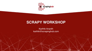 SCRAPY WORKSHOP
Karthik Ananth
karthik@scrapinghub.com
 