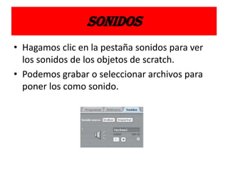 SONIDOS
• Hagamos clic en la pestaña sonidos para ver
los sonidos de los objetos de scratch.
• Podemos grabar o seleccionar archivos para
poner los como sonido.
 