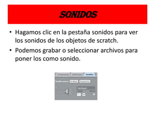 SONIDOS
• Hagamos clic en la pestaña sonidos para ver
los sonidos de los objetos de scratch.
• Podemos grabar o seleccionar archivos para
poner los como sonido.
 