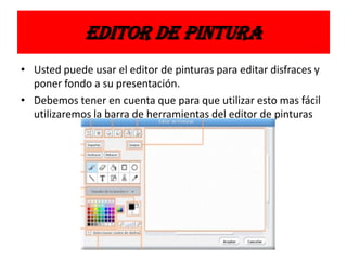 EDITOR DE PINTURA
• Usted puede usar el editor de pinturas para editar disfraces y
poner fondo a su presentación.
• Debemos tener en cuenta que para que utilizar esto mas fácil
utilizaremos la barra de herramientas del editor de pinturas
 