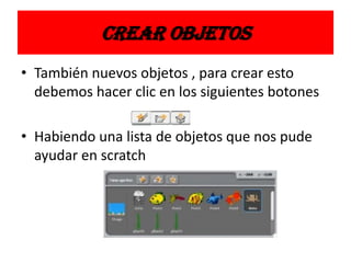 CREAR OBJETOS
• También nuevos objetos , para crear esto
debemos hacer clic en los siguientes botones
• Habiendo una lista de objetos que nos pude
ayudar en scratch
 