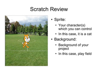 Scratch Review Sprite: Your character(s) which you can control In this case, it is a cat Background: Background of your project In this case, play field 