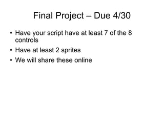 Final Project – Due 4/30 Have your script have at least 7 of the 8 controls Have at least 2 sprites We will share these online 