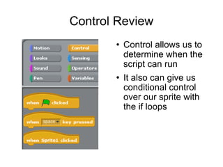 Control Review Control allows us to determine when the script can run It also can give us conditional control over our sprite with the if loops 
