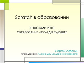 Scratch  в образовании EDUCAMP 2010  ОБРАЗОВАНИЕ - ВЗГЛЯД В БУДУЩЕЕ Сергей  Афонин благодарность  Александру Бондаренко ( PapaSasha ) 1 