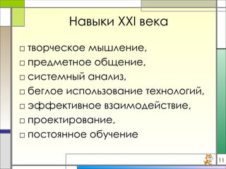 Навыки  XXI  века творческое мышление, предметное общение, системный анализ, беглое использование технологий, эффективное взаимодействие, проектирование, постоянное обучение 11 
