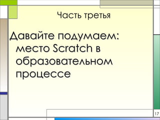 Часть третья Давайте подумаем: место  Scratch  в образовательном процессе 17 