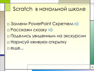 Scratch   в начальной школе Замени  PowerPoint  Скретчем Расскажи сказку Поделись увиденным на экскурсии Нарисуй «живую» открытку еще... 19 
