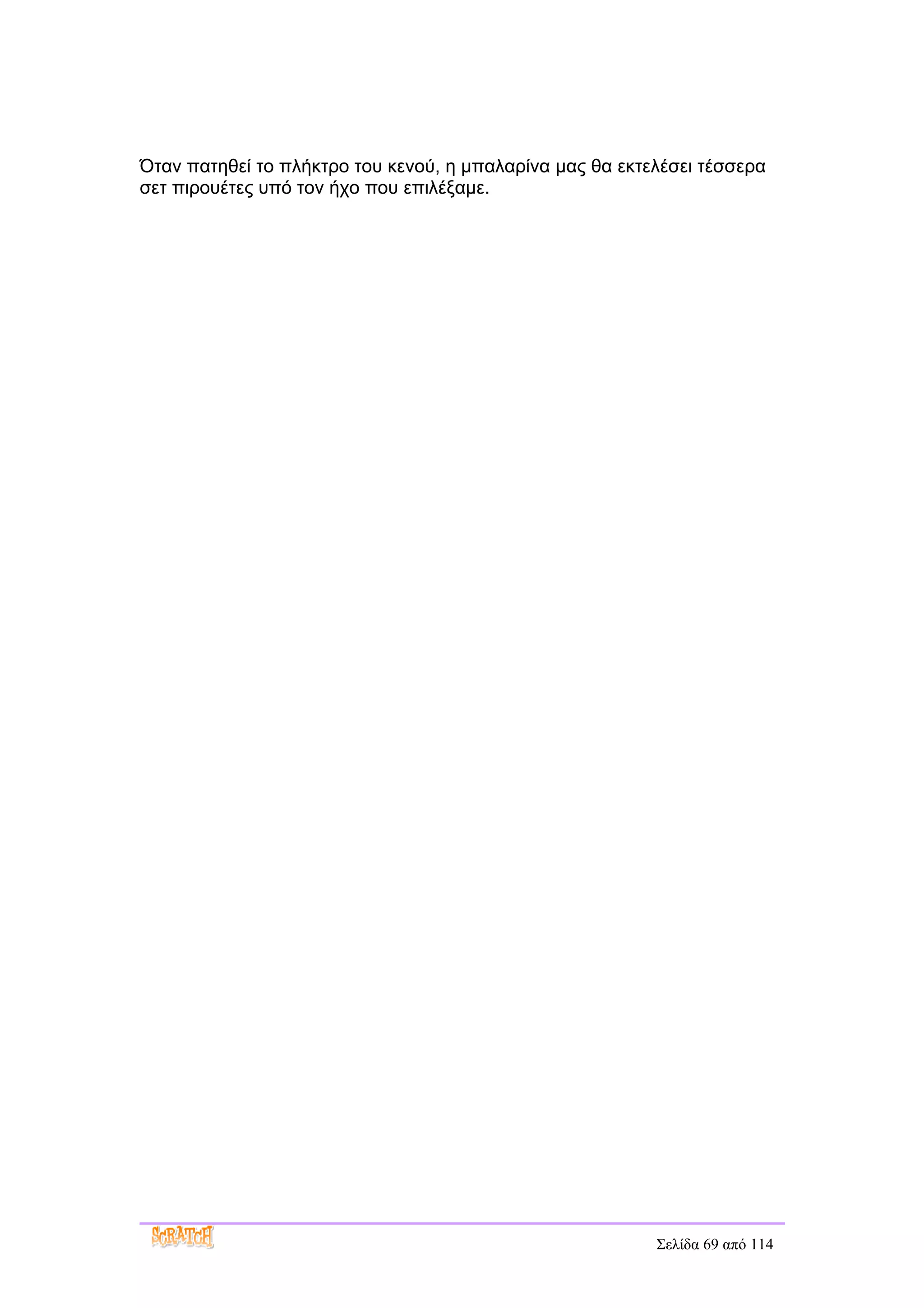 Όταν πατηθεί το πλήκτρο του κενού, η μπαλαρίνα μας θα εκτελέσει τέσσερα
σετ πιρουέτες υπό τον ήχο που επιλέξαμε.




                                                          Σελίδα 69 από 114
 