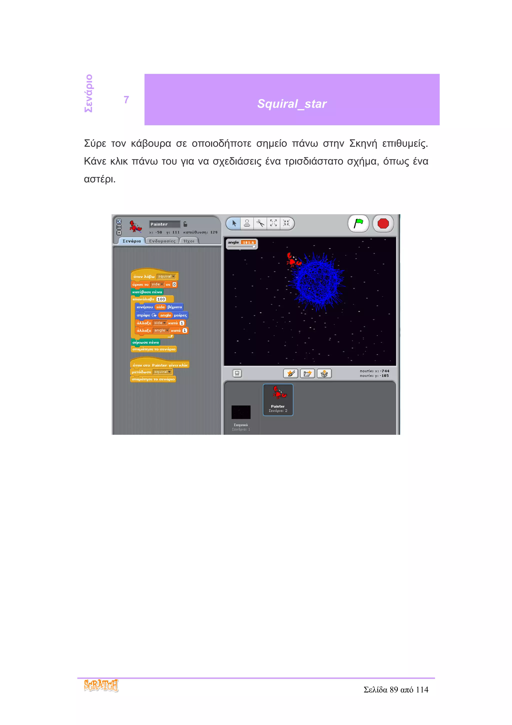 Σενάριο
          7                       Squiral_star


Σύρε τον κάβουρα σε οποιοδήποτε σημείο πάνω στην Σκηνή επιθυμείς.
Κάνε κλικ πάνω του για να σχεδιάσεις ένα τρισδιάστατο σχήμα, όπως ένα
αστέρι.




                                                        Σελίδα 89 από 114
 