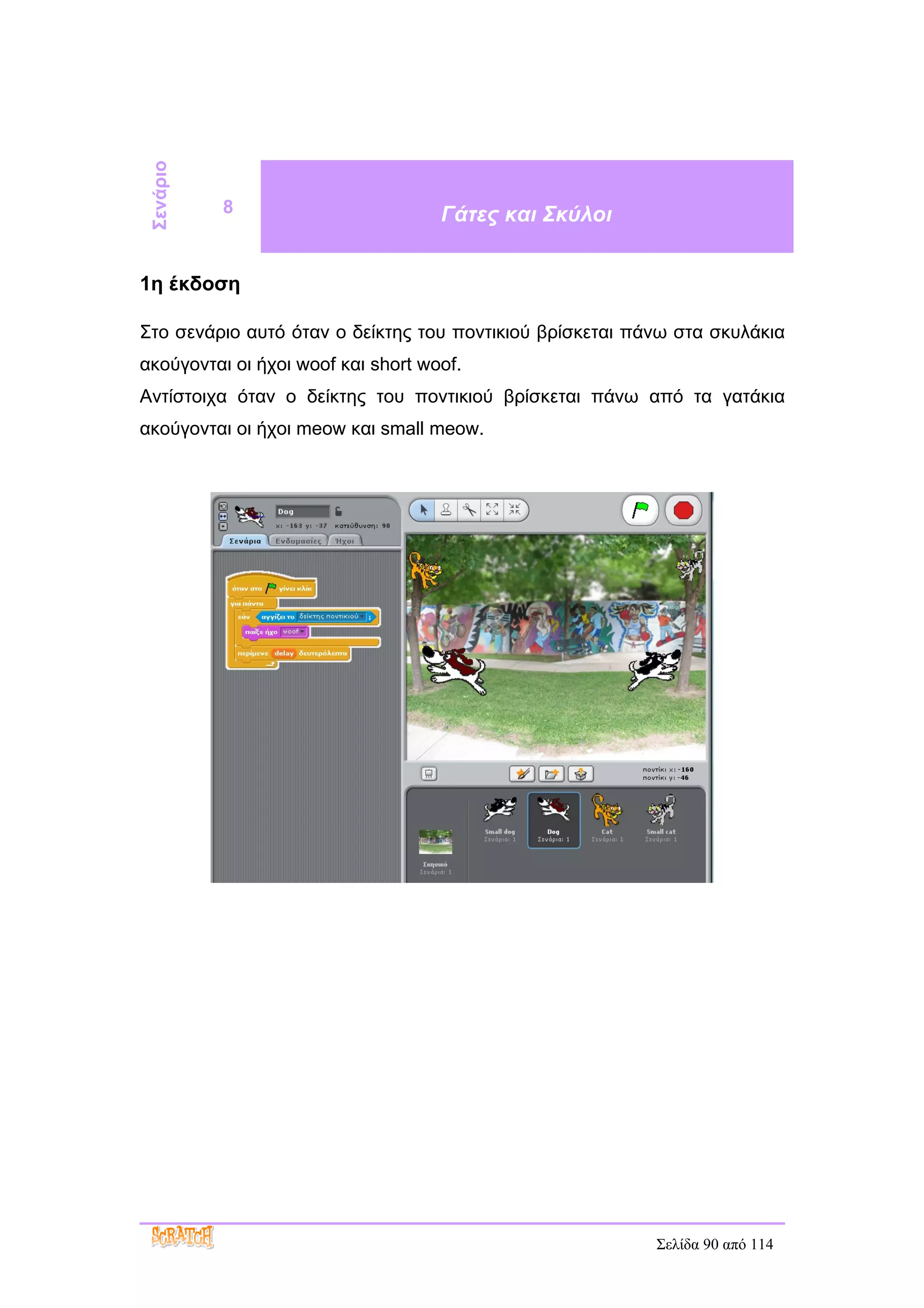 Σενάριο

           8                        Γάτες και Σκύλοι


1η έκδοση

Στο σενάριο αυτό όταν ο δείκτης του ποντικιού βρίσκεται πάνω στα σκυλάκια
ακούγονται οι ήχοι woof και short woof.
Αντίστοιχα όταν ο δείκτης του ποντικιού βρίσκεται πάνω από τα γατάκια
ακούγονται οι ήχοι meow και small meow.




                                                          Σελίδα 90 από 114
 