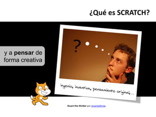 ¿Qué es SCRATCH?y a pensarde forma creativa ingenio, inventiva, pensamiento original,…Stuart thethinkerpor stuartpilbrow