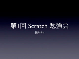 1   Scratch
      @jishiha
 