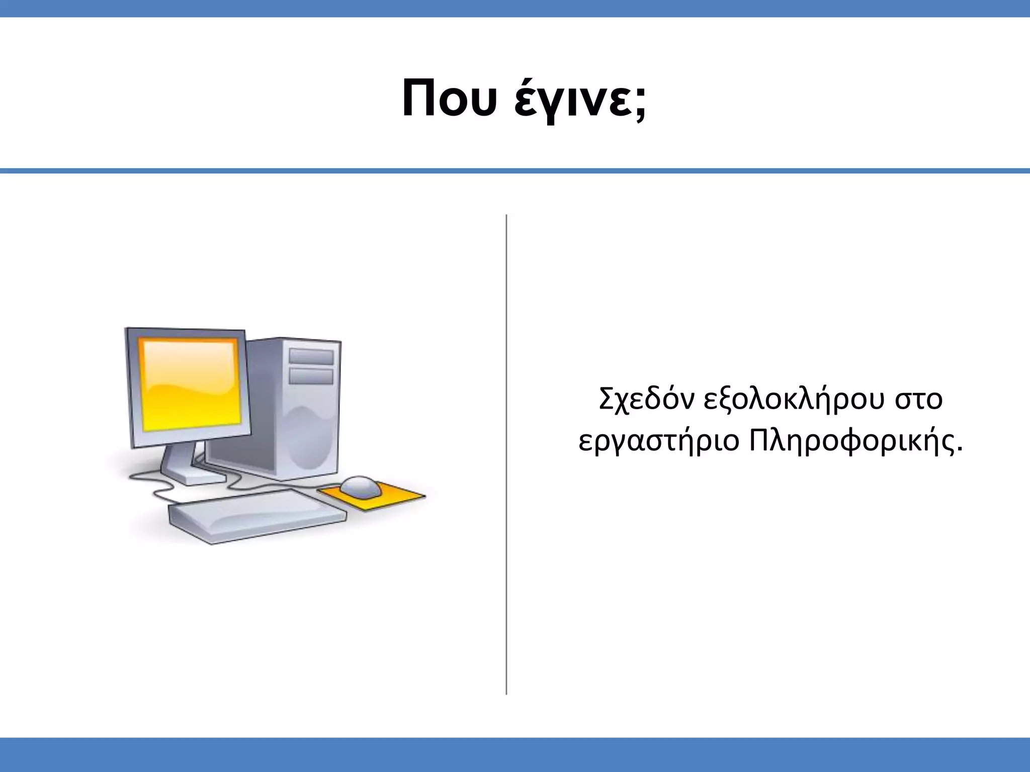 Ποσ έγινε;




        Σχεδόν εξολοκλήρου ςτο
       εργαςτήριο Πληροφορικήσ.
 