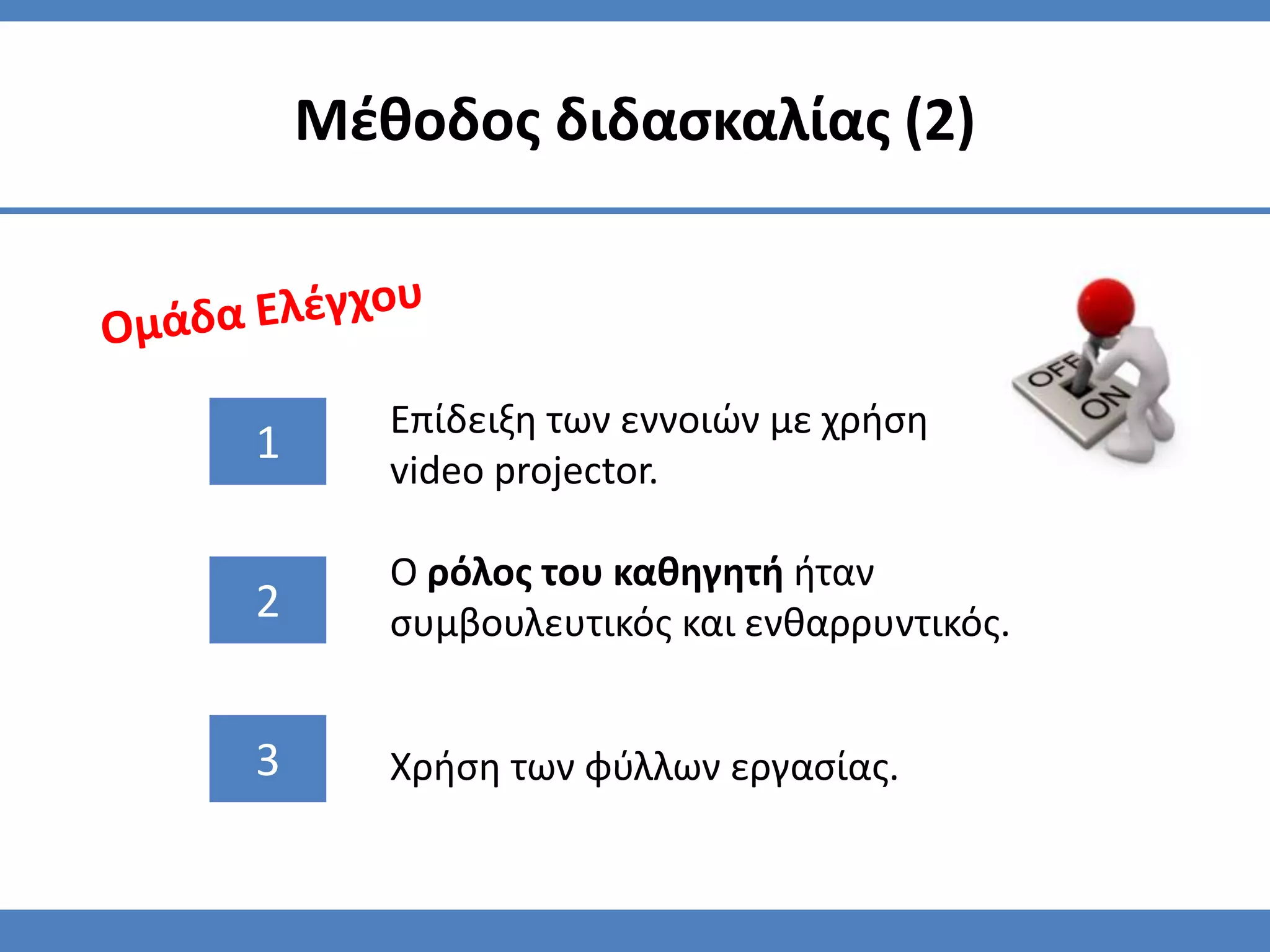 Μζθοδοσ διδαςκαλίασ (2)



       Επίδειξη των εννοιϊν με χρήςη
1
       video projector.

       Ο ρόλοσ του καθηγητή ήταν
2      ςυμβουλευτικόσ και ενθαρρυντικόσ.


3      Χρήςη των φφλλων εργαςίασ.
 