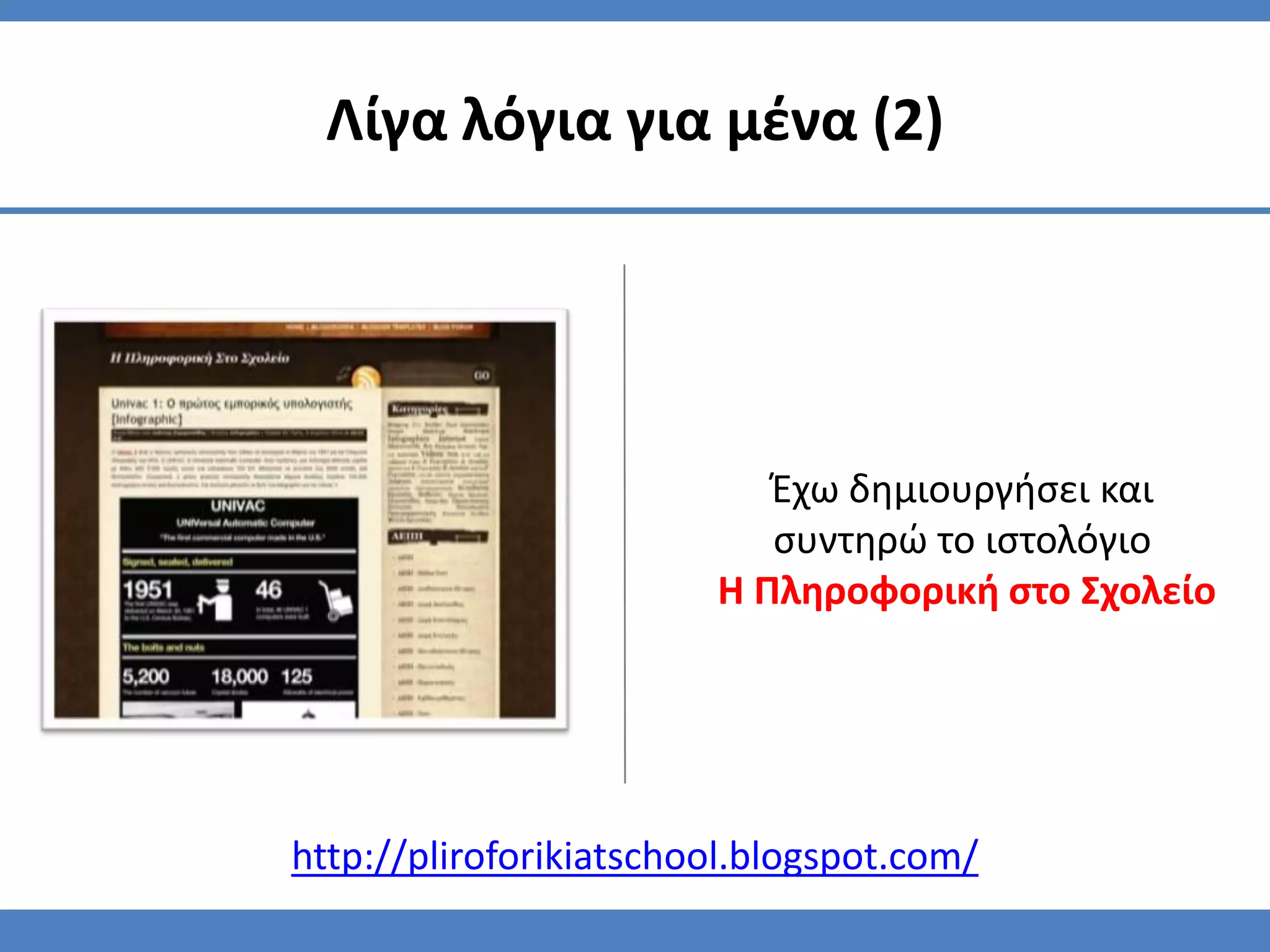 Λίγα λόγια για μζνα (2)




                           Ζχω δημιουργήςει και
                           ςυντηρϊ το ιςτολόγιο
                        Η Πληροφορική ςτο Σχολείο




http://pliroforikiatschool.blogspot.com/
 