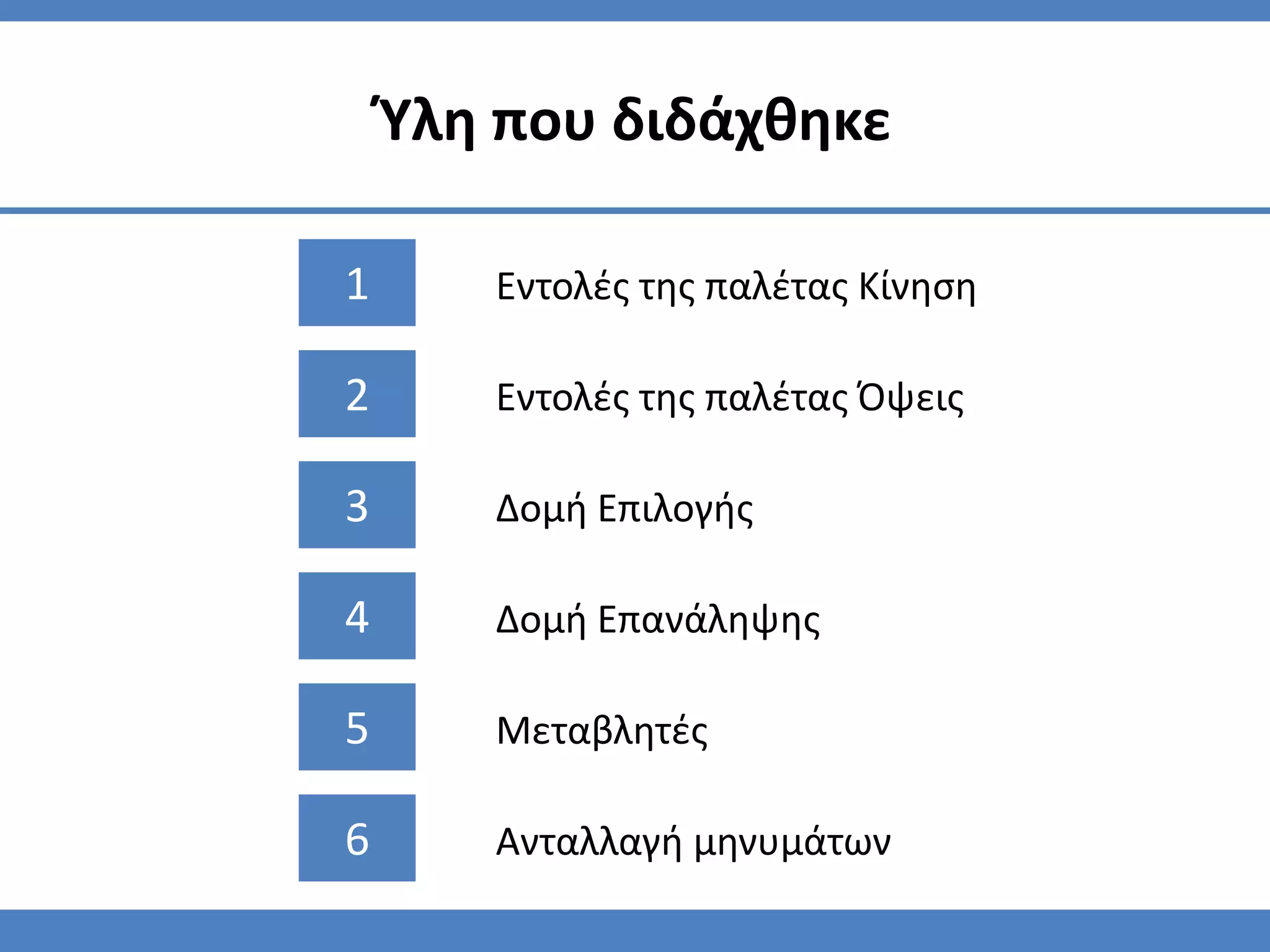 Φλη που διδάχθηκε

1      Εντολζσ τησ παλζτασ Κίνηςη

2      Εντολζσ τησ παλζτασ Όψεισ

3      Δομή Επιλογήσ

4      Δομή Επανάληψησ

5      Μεταβλητζσ

6      Ανταλλαγή μηνυμάτων
 