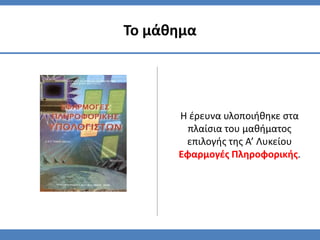 Το μάθημα




      Η ζρευνα υλοποιήθηκε ςτα
        πλαίςια του μαθήματοσ
       επιλογήσ τησ Α’ Λυκείου
      Εφαρμογζσ Πληροφορικήσ.
 