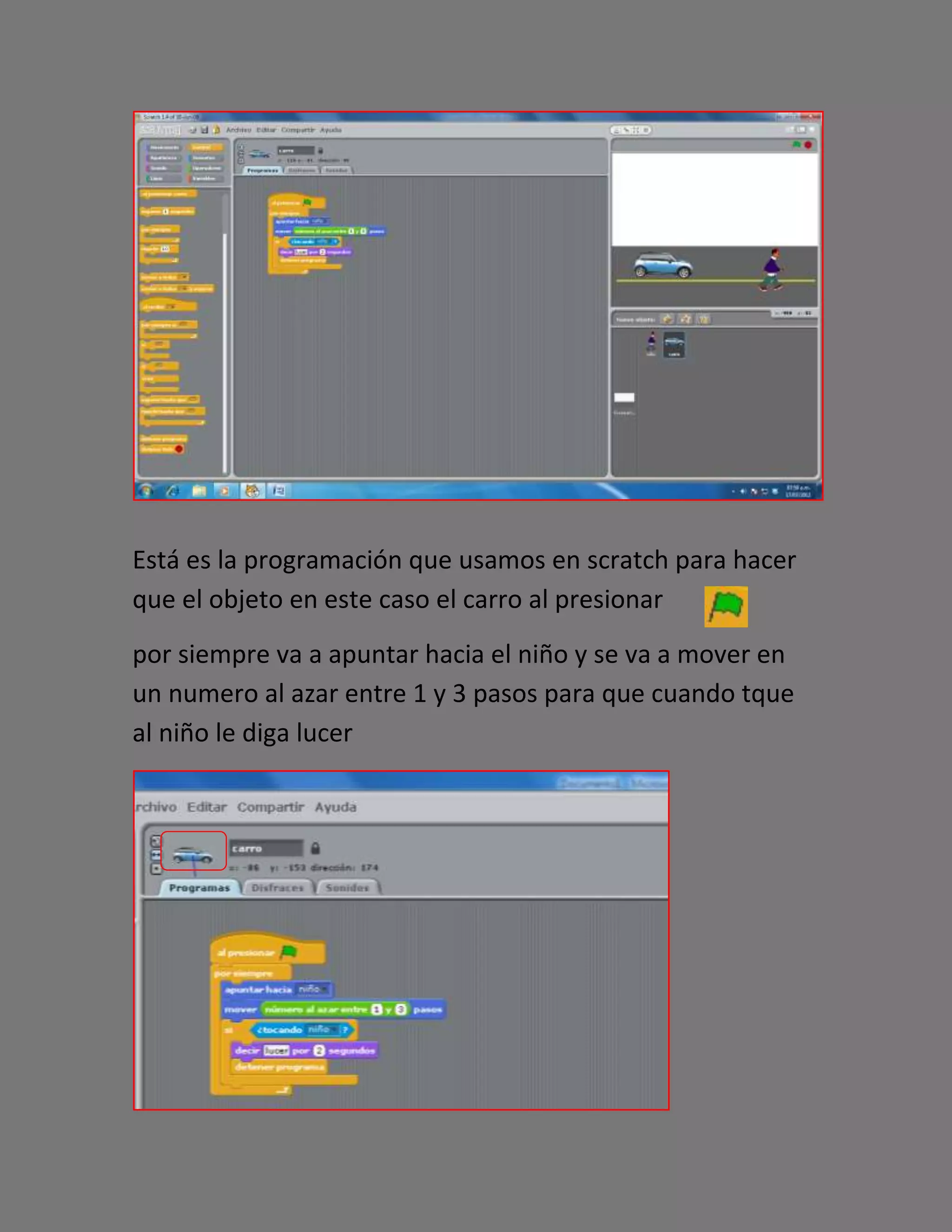Está es la programación que usamos en scratch para hacer
que el objeto en este caso el carro al presionar
por siempre va a apuntar hacia el niño y se va a mover en
un numero al azar entre 1 y 3 pasos para que cuando tque
al niño le diga lucer