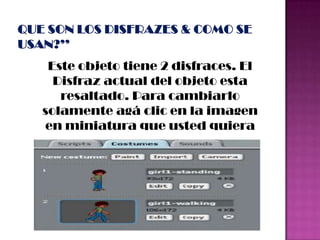 Este objeto tiene 2 disfraces. El
Disfraz actual del objeto esta
resaltado. Para cambiarlo
solamente agá clic en la imagen
en miniatura que usted quiera
 