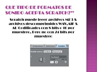 Scratch puede leeer archivos MP3 &
archivos descomprimidos WAV,AIF &
AU Codificados con 8 bits o 16 por
muestreo, Pero no con 24 bits por
muestreo
 