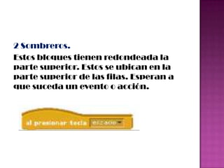 2 Sombreros.
Estos bloques tienen redondeada la
parte superior. Estos se ubican en la
parte superior de las filas. Esperan a
que suceda un evento o acción.
 