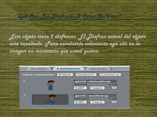 Este objeto tiene 2 disfraces. El Dizfraz actual del objeto
esta resaltado. Para cambiarlo solamente agá clic en la
imagen en miniatura que usted quiera
 