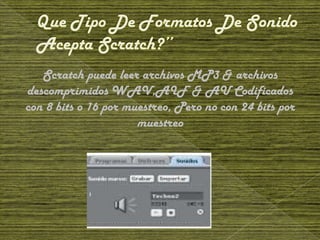 Scratch puede leer archivos MP3 & archivos
descomprimidos WAV,AIF & AU Codificados
con 8 bits o 16 por muestreo, Pero no con 24 bits por
                      muestreo
 