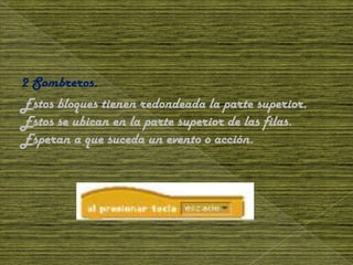 2 Sombreros.
Estos bloques tienen redondeada la parte superior.
Estos se ubican en la parte superior de las filas.
Esperan a que suceda un evento o acción.
 