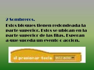 2 Sombreros.
Estos bloques tienen redondeada la
parte superior. Estos se ubican en la
parte superior de las filas. Esperan
a que suceda un evento o accion.
 