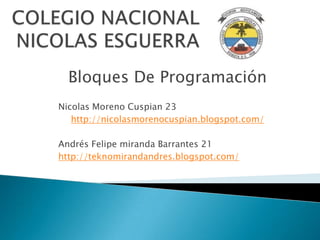 Bloques De Programación
Nicolas Moreno Cuspian 23
   http://nicolasmorenocuspian.blogspot.com/

Andrés Felipe miranda Barrantes 21
http://teknomirandandres.blogspot.com/
 