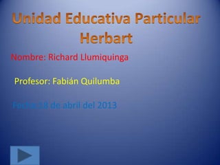 Nombre: Richard Llumiquinga

Profesor: Fabián Quilumba

Fecha:18 de abril del 2013
 