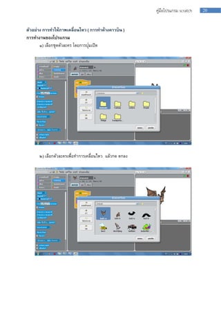 20คู่มือโปรแกรม scratch
ตัวอย่าง การทาให้ภาพเคลื่อนไหว ( การทาค้างคาวบิน )
การทางานของโปรแกรม
๑) เลือกชุดตัวละคร โดยกำรปุ่มเปิด
๒) เลือกตัวละครเพื่อทำกำรเคลื่อนไหว แล้วกด ตกลง
 