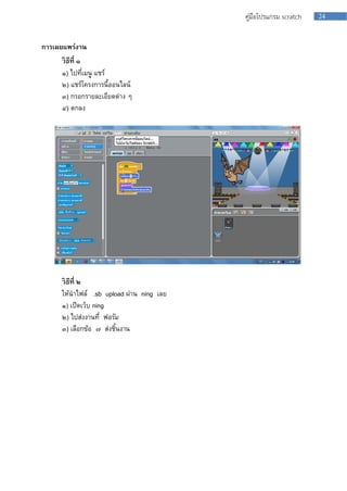 24คู่มือโปรแกรม scratch
การเผยแพร่งาน
วิธีที่ ๑
๑) ไปที่เมนู แชร์
๒) แชร์โครงกำรนี้ออนไลน์
๓) กรอกรำยละเอียดต่ำง ๆ
๔) ตกลง
วิธีที่ ๒
ให้นำไฟล์ .sb upload ผ่ำน ning เลย
๑) เปิดเว็บ ning
๒) ไปส่งงำนที่ ฟอรัม
๓) เลือกข้อ ๗ ส่งชิ้นงำน
 