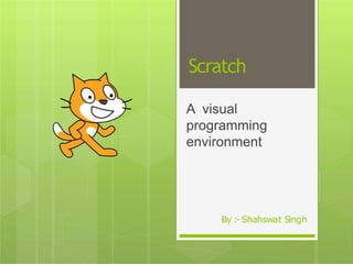 Scratch
A visual
programming
environment
By :- Shahswat Singh
 