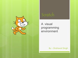 Scratch 
A visual 
programming 
environment 
By :- Shahswat Singh 
 