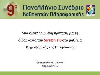 Μία ολοκληρωμένη πρόταση για τη
διδασκαλία του Scratch 2.0 στο μάθημα
Πληροφορικής της Γ’ Γυμνασίου
Σαρημπαλίδης Ιωάννης
Απρίλιος 2015
 