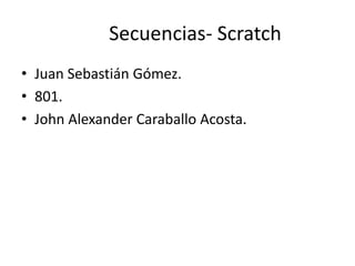 Secuencias- Scratch
• Juan Sebastián Gómez.
• 801.
• John Alexander Caraballo Acosta.
 