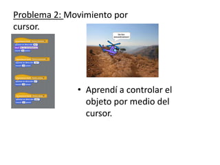 Problema 2: Movimiento por
cursor.
• Aprendí a controlar el
objeto por medio del
cursor.
 