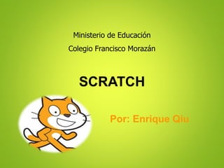 SCRATCH
Por: Enrique Qiu
Ministerio de Educación
Colegio Francisco Morazán
 